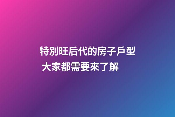 特別旺后代的房子戶型 大家都需要來了解